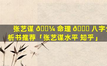 张艺谋 🐼 命理 💐 八字分析书推荐「张艺谋水平 知乎」